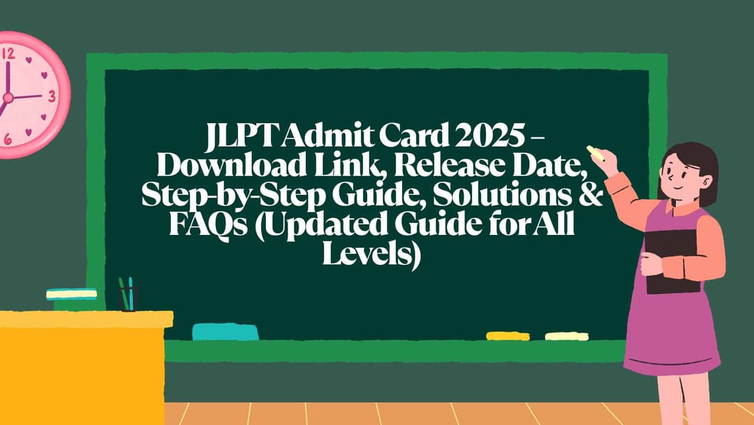   JLPT Admit Card 2025 – Download Link, Release Date, Step-by-Step Guide, Solutions & FAQs (Updated Guide for All Levels)